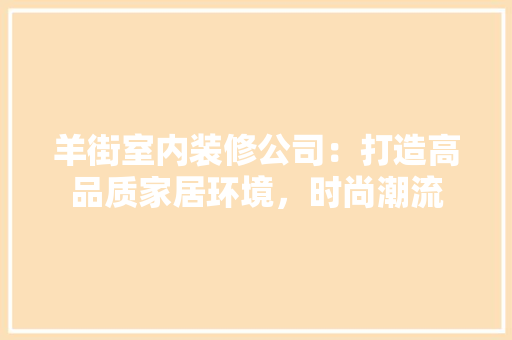 羊街室内装修公司：打造高品质家居环境，时尚潮流 室内设计