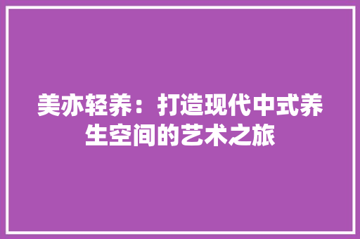 美亦轻养：打造现代中式养生空间的艺术之旅