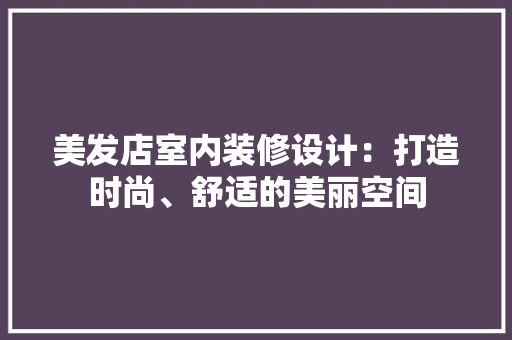 美发店室内装修设计：打造时尚、舒适的美丽空间 室内设计