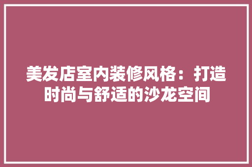 美发店室内装修风格：打造时尚与舒适的沙龙空间 室内设计