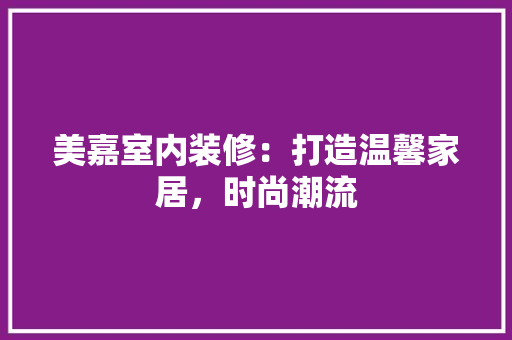 美嘉室内装修：打造温馨家居，时尚潮流 室内设计
