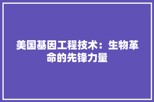 美国基因工程技术：生物革命的先锋力量 室内设计
