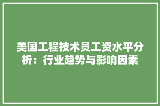 美国工程技术员工资水平分析：行业趋势与影响因素