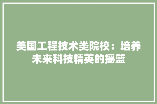 美国工程技术类院校：培养未来科技精英的摇篮