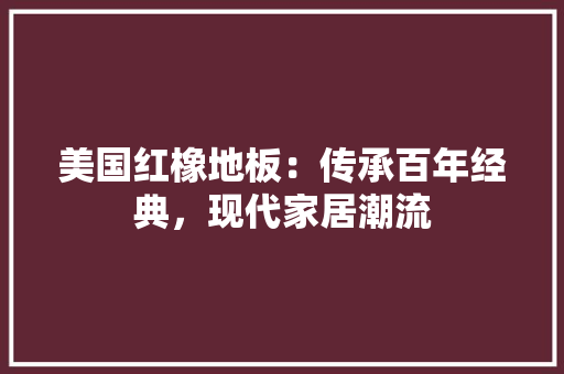美国红橡地板：传承百年经典，现代家居潮流