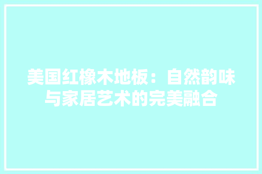 美国红橡木地板：自然韵味与家居艺术的完美融合