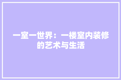 一室一世界：一楼室内装修的艺术与生活