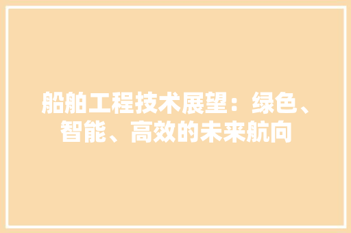 船舶工程技术展望：绿色、智能、高效的未来航向 室内设计