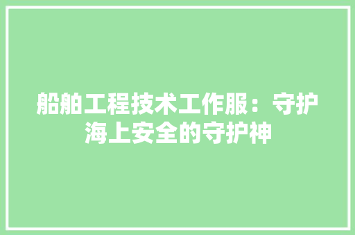 船舶工程技术工作服：守护海上安全的守护神