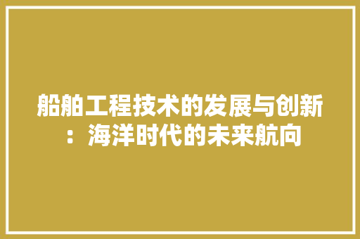船舶工程技术的发展与创新：海洋时代的未来航向 室内设计