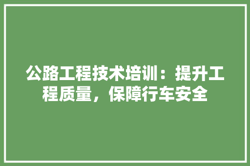 公路工程技术培训：提升工程质量，保障行车安全
