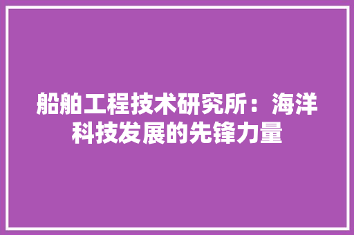 船舶工程技术研究所：海洋科技发展的先锋力量 室内设计