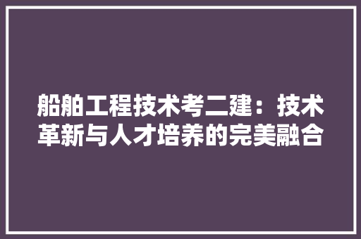 船舶工程技术考二建：技术革新与人才培养的完美融合