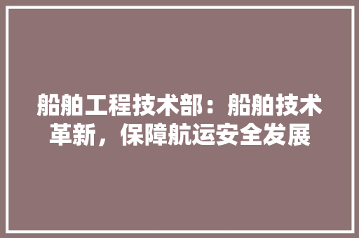 船舶工程技术部：船舶技术革新，保障航运安全发展 室内设计