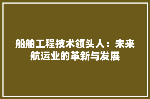 船舶工程技术领头人：未来航运业的革新与发展 室内设计