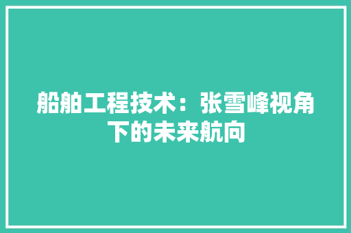 船舶工程技术：张雪峰视角下的未来航向