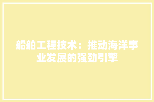 船舶工程技术：推动海洋事业发展的强劲引擎