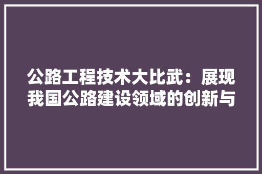 公路工程技术大比武：展现我国公路建设领域的创新与发展 家居装修
