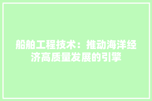 船舶工程技术：推动海洋经济高质量发展的引擎 室内设计