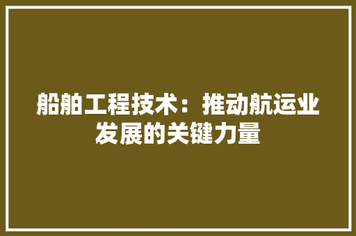 船舶工程技术：推动航运业发展的关键力量 室内设计