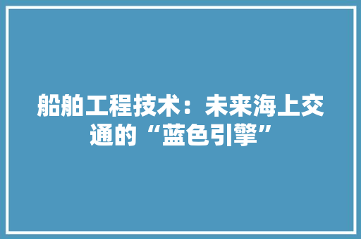 船舶工程技术：未来海上交通的“蓝色引擎” 室内设计