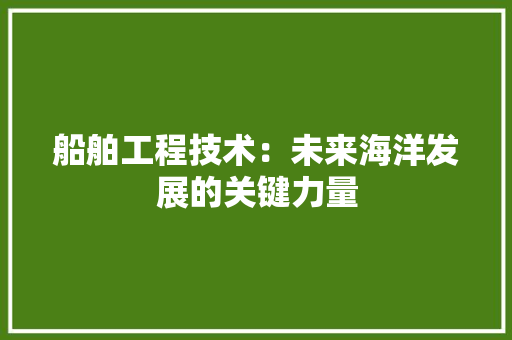 船舶工程技术：未来海洋发展的关键力量 室内设计
