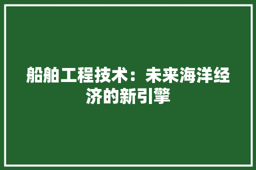 船舶工程技术：未来海洋经济的新引擎 室内设计
