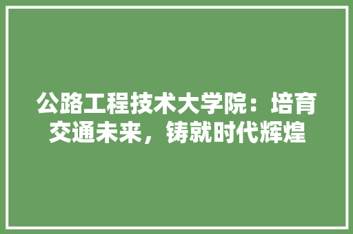 公路工程技术大学院：培育交通未来，铸就时代辉煌 家居装修