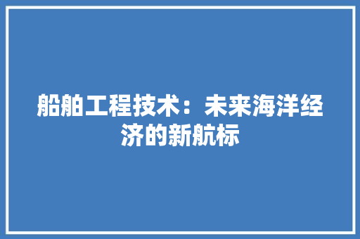 船舶工程技术：未来海洋经济的新航标 室内设计