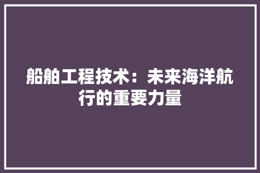 船舶工程技术：未来海洋航行的重要力量 室内设计