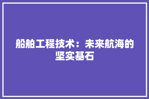 船舶工程技术：未来航海的坚实基石 室内设计