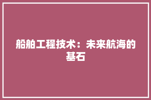 船舶工程技术：未来航海的基石 室内设计