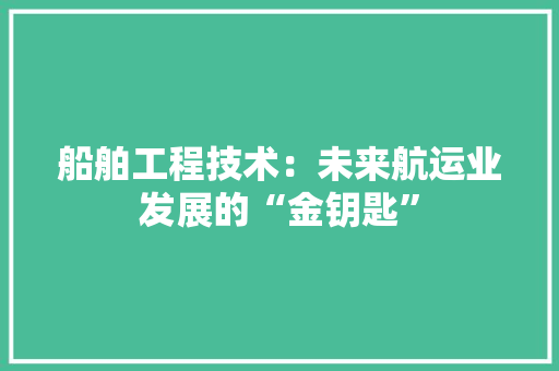 船舶工程技术：未来航运业发展的“金钥匙” 室内设计