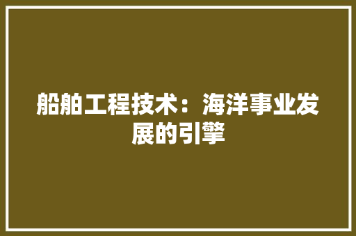 船舶工程技术：海洋事业发展的引擎 室内设计