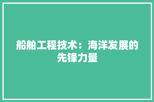 船舶工程技术：海洋发展的先锋力量 室内设计