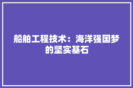船舶工程技术：海洋强国梦的坚实基石 室内设计