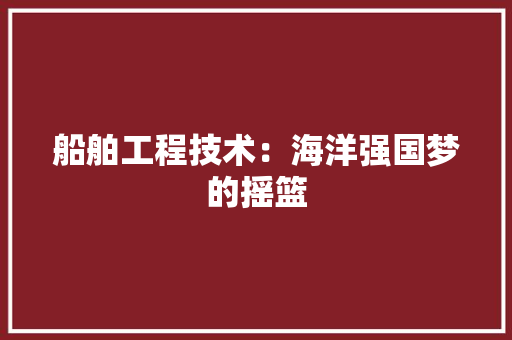 船舶工程技术：海洋强国梦的摇篮 室内设计