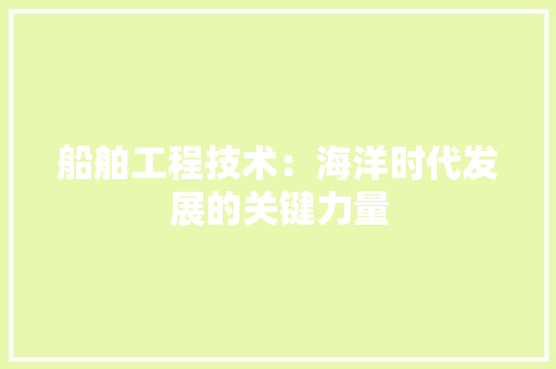 船舶工程技术：海洋时代发展的关键力量 室内设计