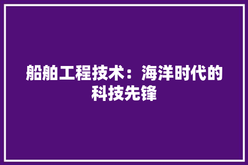 船舶工程技术：海洋时代的科技先锋 室内设计
