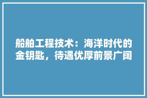 船舶工程技术：海洋时代的金钥匙，待遇优厚前景广阔 室内设计