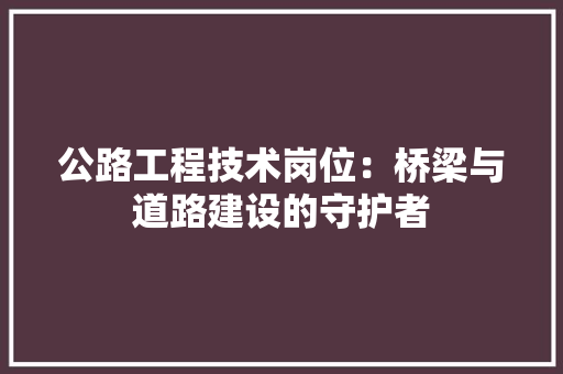 公路工程技术岗位：桥梁与道路建设的守护者 家居装修