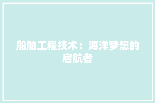 船舶工程技术：海洋梦想的启航者 室内设计