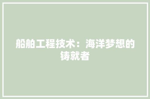 船舶工程技术：海洋梦想的铸就者 室内设计