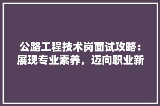 公路工程技术岗面试攻略：展现专业素养，迈向职业新篇章 家居装修