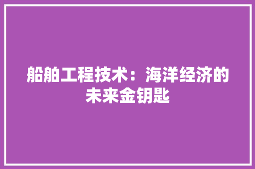 船舶工程技术：海洋经济的未来金钥匙 室内设计
