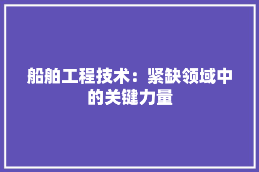 船舶工程技术：紧缺领域中的关键力量 室内设计