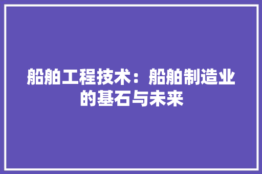 船舶工程技术：船舶制造业的基石与未来 室内设计