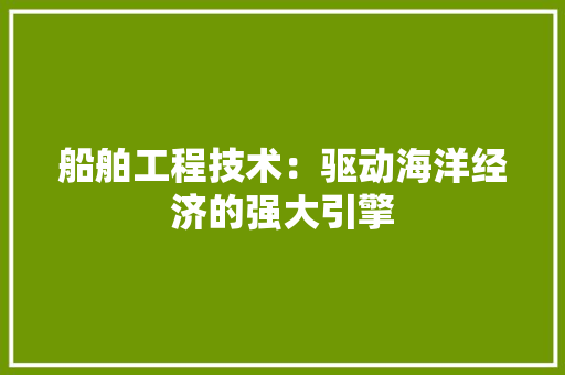 船舶工程技术：驱动海洋经济的强大引擎 室内设计