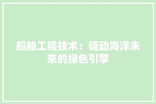 船舶工程技术：驱动海洋未来的绿色引擎 室内设计