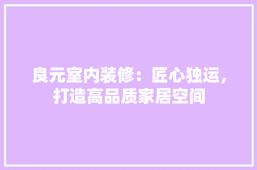 良元室内装修：匠心独运，打造高品质家居空间 室内设计